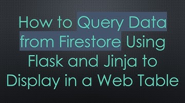 How to Query Data from Firestore Using Flask and Jinja to Display in a Web Table