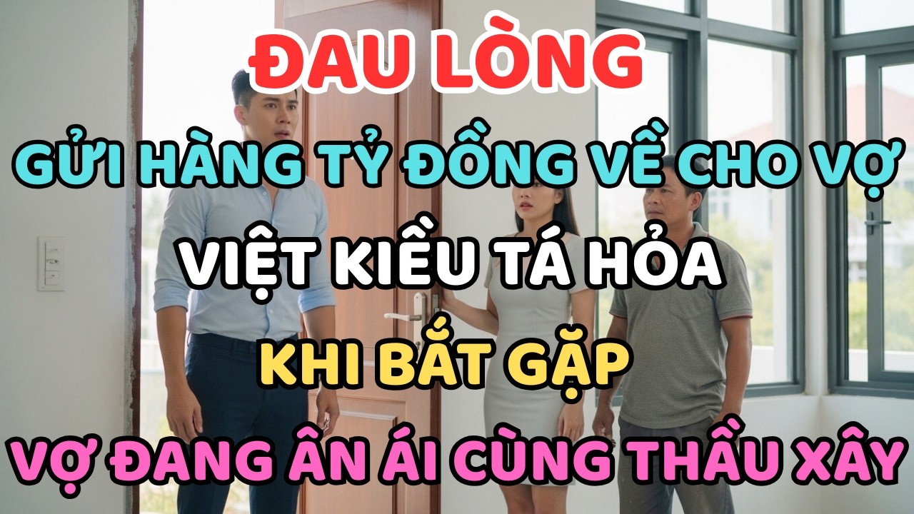 CAY ĐẮNG: GỬI HÀNG TỶ ĐỒNG VỀ CHO VỢ, VIỆT KIỀU TÁ HỎA KHI BẮT GẶP VỢ ĐANG ÂN ÁI CÙNG THẦU XÂY DỰNG