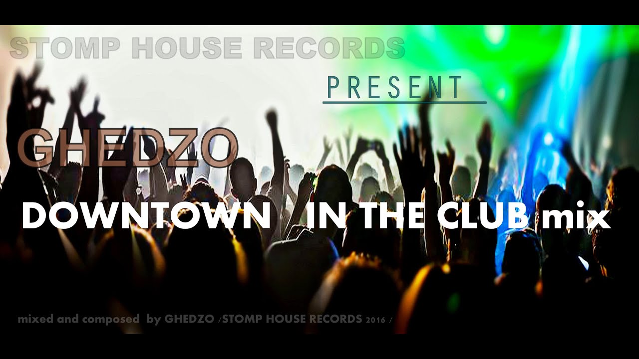 STOMP HOUSE REC. present GHEDZO DOWNTOWN In the CLUB mix YouTube
