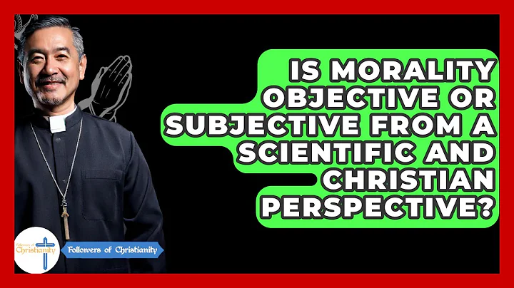 Is Morality Objective Or Subjective From A Scientific And Christian Perspective?