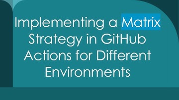 Implementing a Matrix Strategy in GitHub Actions for Different Environments