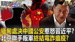 【中緬爭鬥】緬甸內亂「公開處決中國公安」惹怒習近平？！北京聯手緬北叛軍「1027行動」逮3.1萬人…電詐瘟疫時代終結？【關鍵時刻】劉寶傑