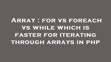 Array : for vs foreach vs while which is faster for iterating through arrays in php
