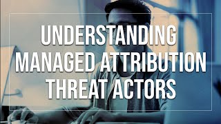 Understanding Threat Actors: Managed Attribution Threat Modeling