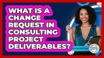 What Is A Change Request In Consulting Project Deliverables? - Consulting Career Hub