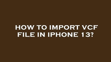 How to import vcf file in iphone 13?