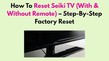 How To Reset Seiki TV (With & Without Remote) – Step-By-Step Factory Reset