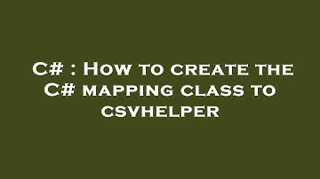 C# : How to create the C# mapping class to csvhelper