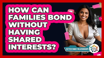 How Can Families Bond Without Having Shared Interests? - Better Family Relationships