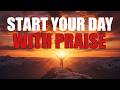 Let Praise Be the First Thing You Say Today | Morning Prayer for Strength, Protection & Blessings