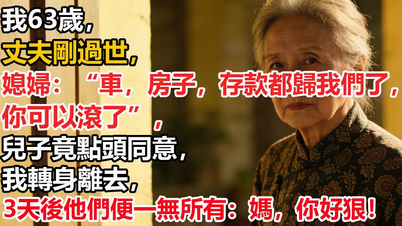 我63歲，丈夫剛過世，媳婦：“車，房子，存款都歸我們了，你可以滾了”，兒子竟點頭同意，我轉身離去，3天後他們便一無所有：媽，你好狠！