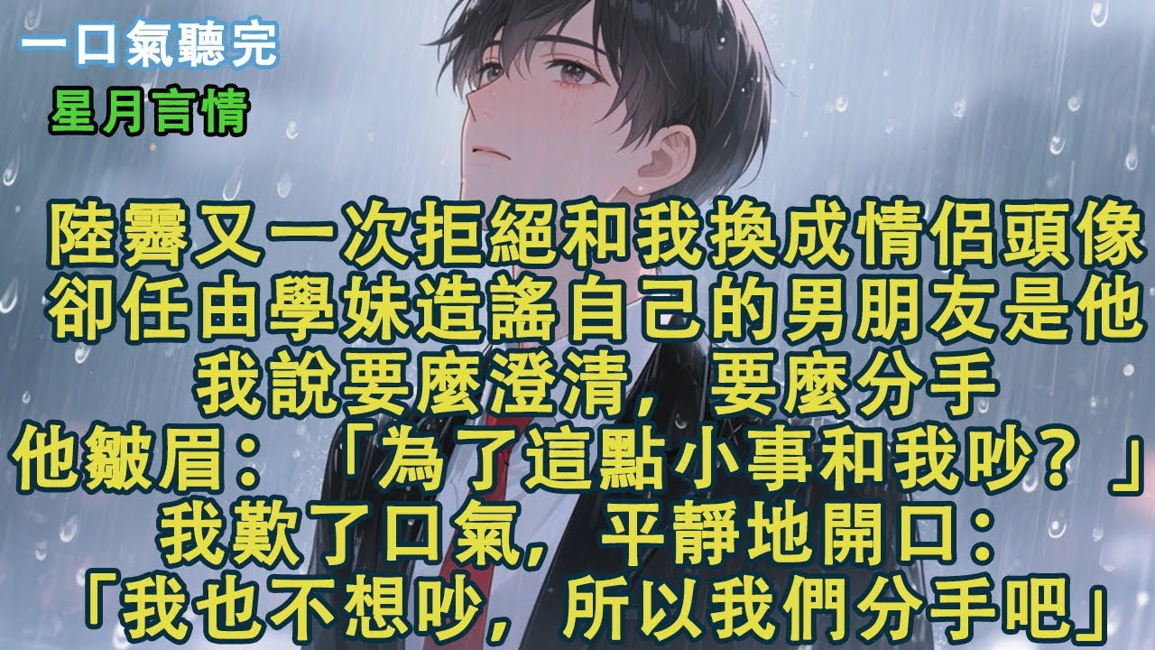 陸霽又一次拒絕和我換成情侶頭像。卻任由學妹造謠自己的男朋友是他。我說要麼澄清，要麼分手。陸霽皺眉：「為了這點小事和我吵？」我歎了口氣，平靜地開口：「我也不想吵，所以我們分手吧。」#小說 #有聲書