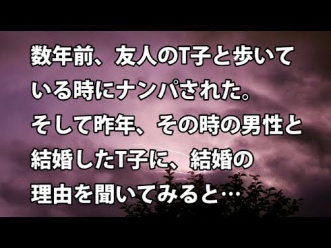 【修羅場　衝撃】数年前、友人のT子と歩いてる時にナンパされた。そして昨年、その時の男性と結婚したT子に、結婚の理由を聞いてみると…  【修羅場・衝撃体験をお送りします】