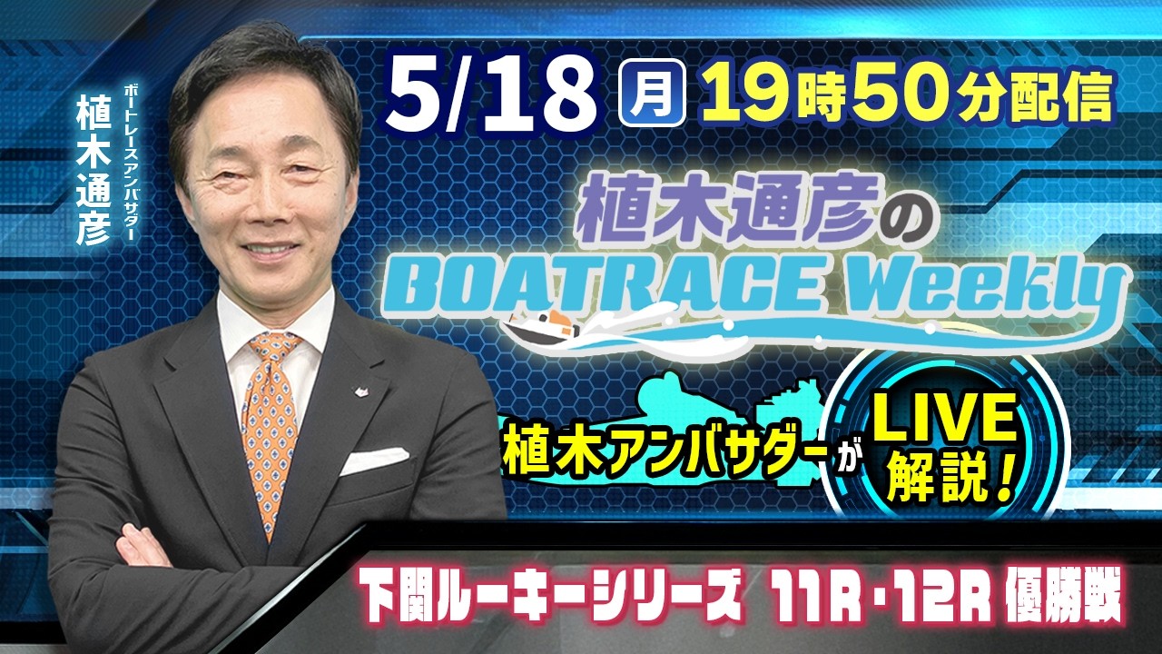 下関ルーキーシリーズ11R・12R優勝戦を植木通彦アンバサダーがLIVE解説！5月18日（月）19時50分から生配信！|植木通彦のボートレースウィークリー｜ボートレース【下関】