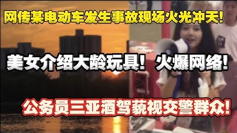 年轻美女介绍大龄玩具火爆网络！公务员三亚酒驾藐视交警群众！网传电动车发生事故现场火光冲天。美女大学生|火爆中国网络|电动车燃烧|国内新能源避雷指南|蔚来智能驾驶|华为智能驾驶|特斯拉|买电车多试驾