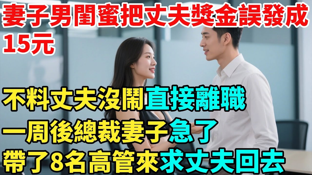 妻子男閨蜜把丈夫獎金誤發成15元，不料丈夫沒鬧直接離職，一周後總裁妻子急了，帶了8名高管來求丈夫回去【異事奇譚坊】#奇聞#秘事#兩性故事#妻子#出軌#夫妻關系#故事