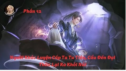 [Phần 12] Người Khác Luyện Cấp Ta Tu Tiên, Cẩu Đến Đại Thừa Lại Ra Khỏi Núi || TruyenChuReviews