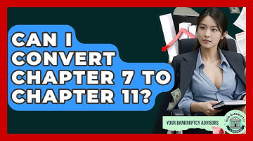 Can I Convert Chapter 7 To Chapter 11? - Your Bankruptcy Advisors