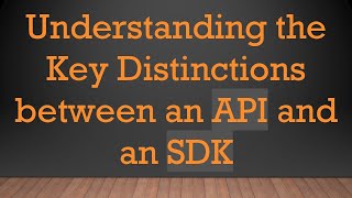 Understanding the Key Distinctions between an API and an SDK
