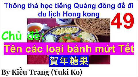 Thông thả học tiếng Quảng Đông 49: tên các loại bánh mứt, mứt dừa, mứt bí, bánh tổ...