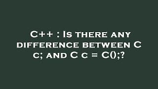 C++ : Is there any difference between C c; and C c = C();?