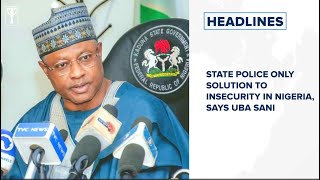 State police only solution to insecurity in Nigeria, says Uba Sani and more