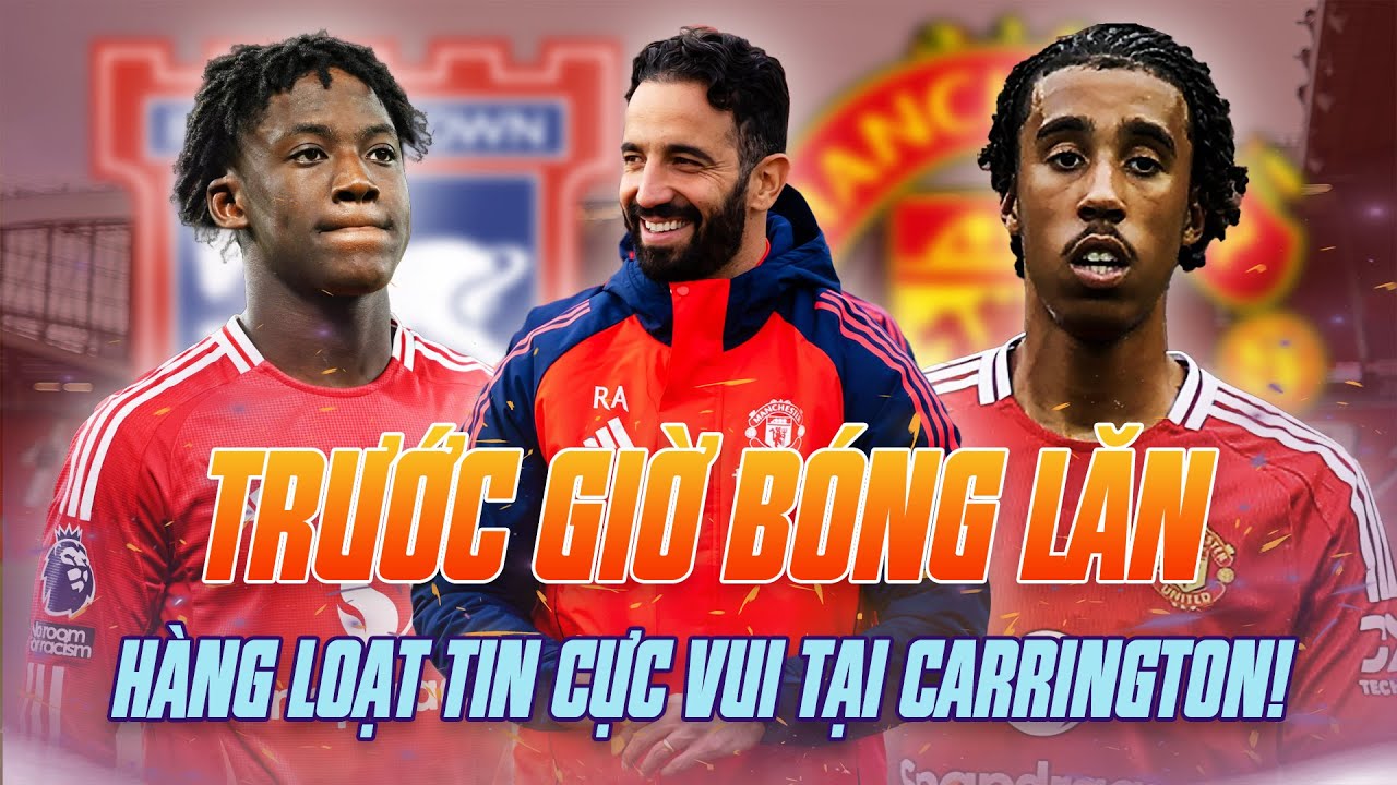 MAN UTD | TRƯỚC GIỜ BÓNG LĂN: HÀNG LOẠT TIN CỰC VUI TẠI CARRINGTON!