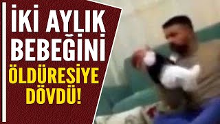 İKİ AYLIK BEBEĞİNİ ÖLDÜRESİYE DÖVDÜ!