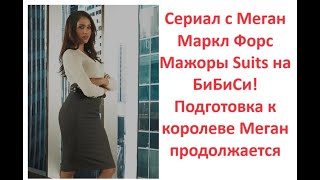 Сериал с Меган Маркл Форс Мажоры Suits на БиБиСи! Подготовка к королеве Меган продолжается