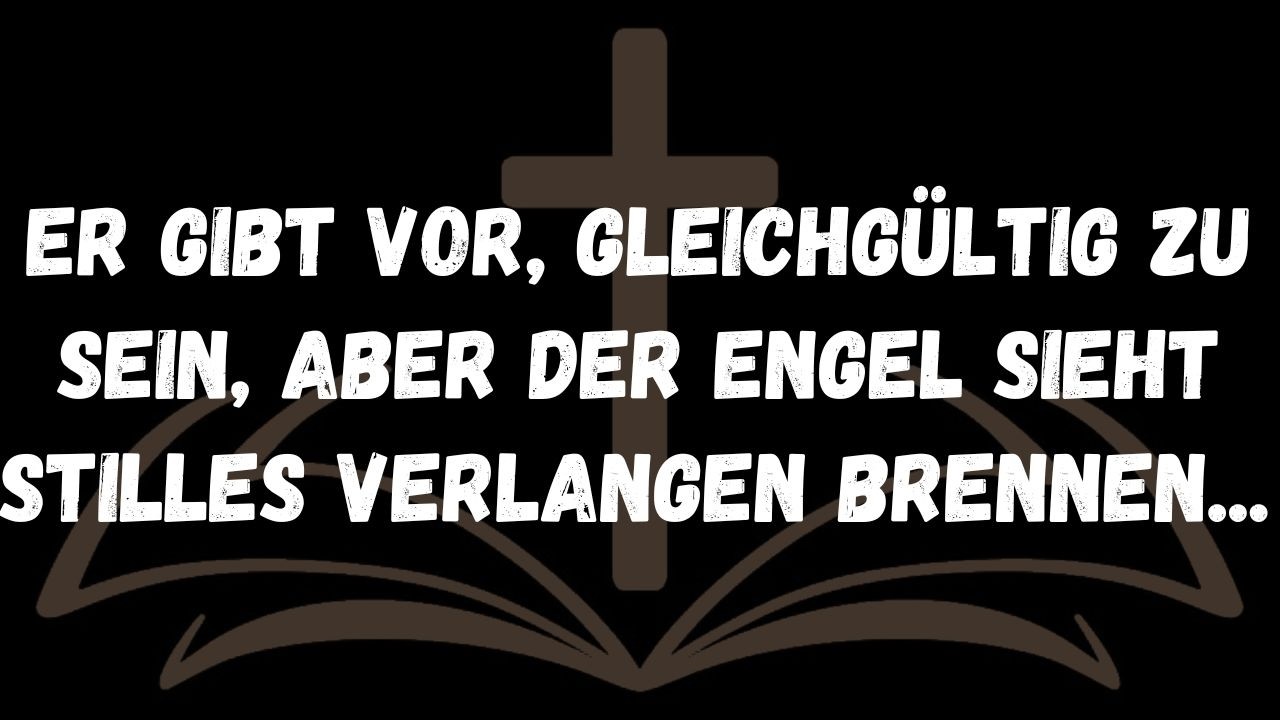 Er gibt vor, gleichgültig zu sein, aber der Engel sieht stilles Verlangen brennen     BOTSCHAFT DER
