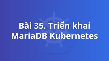 Bài 35. Triển khai MariaDB Kubernetes (StatefulSet Kubernetes) | Khoá học Kubernetes thực tế
