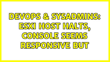 DevOps & SysAdmins: ESXi host halts, console seems responsive but