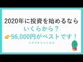 2020年に投資を始めるならいくらが良いの？→56,000円がベストです。