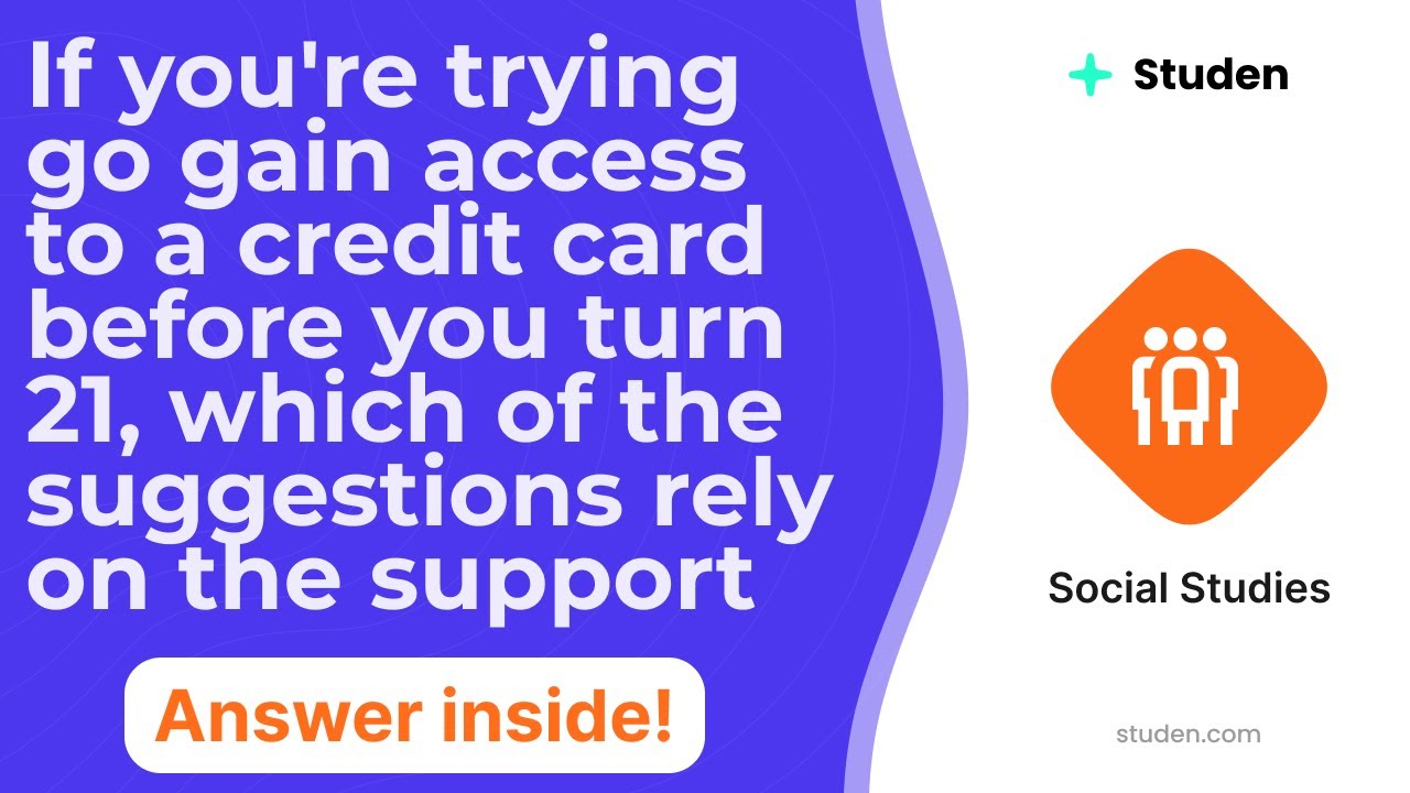 If you're trying go gain access to a credit card before you turn 21