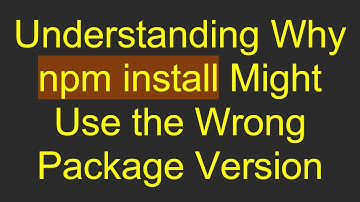 Understanding Why npm install Might Use the Wrong Package Version