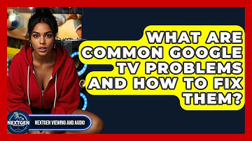 What Are Common Google TV Problems And How To Fix Them? - NextGen Viewing and Audio