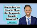 Attorney Thomas B. Burton answers the following question: "Does a Lawyer Need to Close Out Revocable Trust in Wisconsin?"