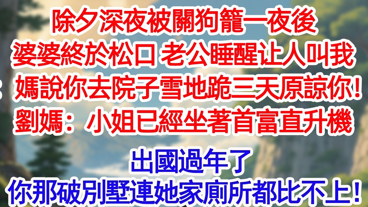 除夕深夜被關狗籠一夜後婆婆終於松口 老公睡醒让人叫我：媽說你去院子雪地跪三天原諒你！劉媽：小姐已經坐著首富直升機出國過年了你那破別墅連她家廁所都比不上！【庭前】【小田講故事】【婆媳】