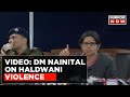 Dm nainital vandana singh on haldwani violence says everyone was given notice  time for hearing