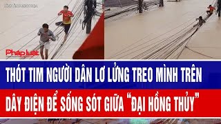 Thót Tim Hình Ảnh Người Dân Lơ Lửng Treo Mình Trên Dây Điện Để Sống Sót Giữa Đại Hồng Thủy