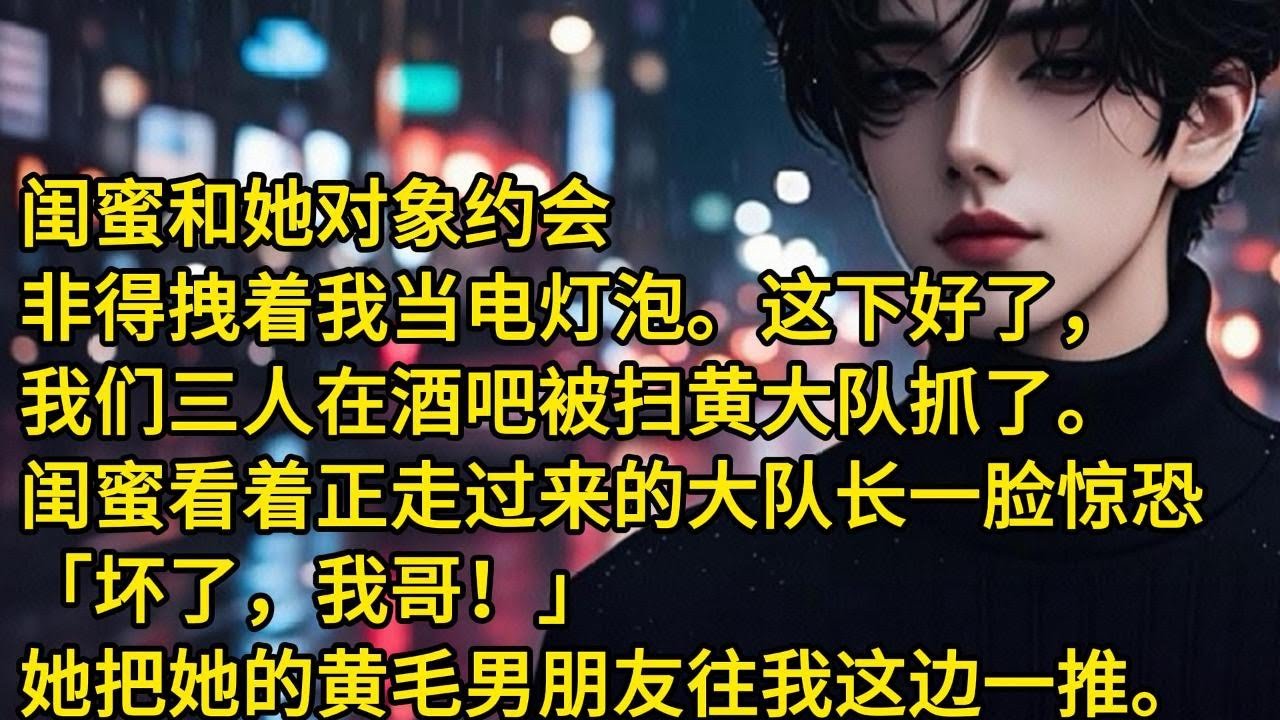 闺蜜和她对象约会，非得拽着我当电灯泡。这下好了我们三人在酒吧被扫黄大队抓了。闺蜜看着正走过来的大队长一脸惊恐：坏了我哥！她把她的黄毛男朋友往我这边一推。然后冲她哥讪笑：哥夏夏跟她男朋友约会非喊我一起呢