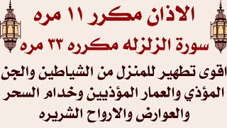 لتطهير المنزل والجسم من الشياطين والجن والراحه النفسيه ( الاذان ١١ مره + سورة الزلزلة ٣٣ مره ) 