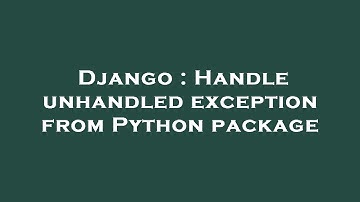 Django : Handle unhandled exception from Python package