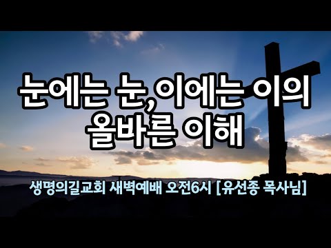 눈에는 눈,이에는 이의 올바른 이해(생명의길교회 새벽예배 오전6시)유선종 목사님