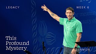 Legacy – This Profound Mystery – Week 6 – Sermon – Matt Chandler – 5/12/24