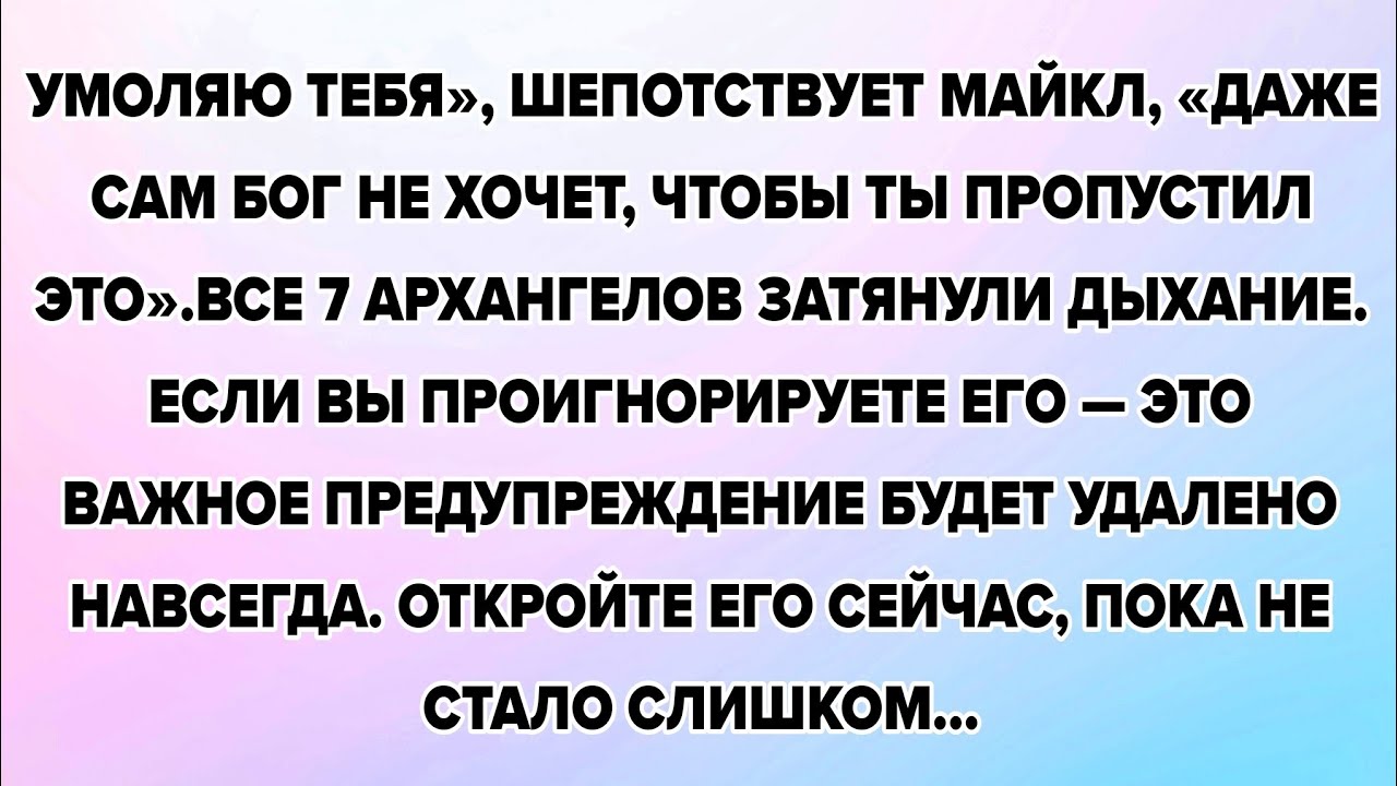 УМОЛЯЮ ТЕБЯ», ШЕПОТСТВУЕТ МАЙКЛ, «ДАЖЕ -САМ БОГ НЕ ХОЧЕТ, ЧТОБЫ ТЫ ПРОПУСТИЛ ЭТО».ВСЕ 7 АРХАНГЕЛОВ