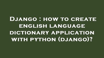 Django : how to create english language dictionary application with python (django)?
