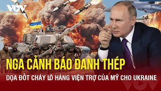 Nga cảnh báo đanh thép, dọa đốt cháy lô hàng viện trợ của Mỹ cho Ukraine | Báo Điện tử VOV