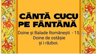 CÂNTĂ CUCU PE FÂNTÂNĂ  - Doine și Balade Românești  - 15. ( De ostășie și  război)
