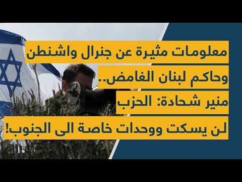 معلومات مثيرة عن جنرال واشنطن وحاكم لبنان الغامض منير شحادة الحزب لن يسكت ووحدات خاصة الى الجنوب